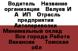 Водитель › Название организации ­ Валуев И.А, ИП › Отрасль предприятия ­ Автоперевозки › Минимальный оклад ­ 35 000 - Все города Работа » Вакансии   . Томская обл.